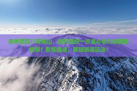 泉州至四川青城山，如何组织一次省心省力的团体旅游？聚焦痛点，解锁新潮玩法！