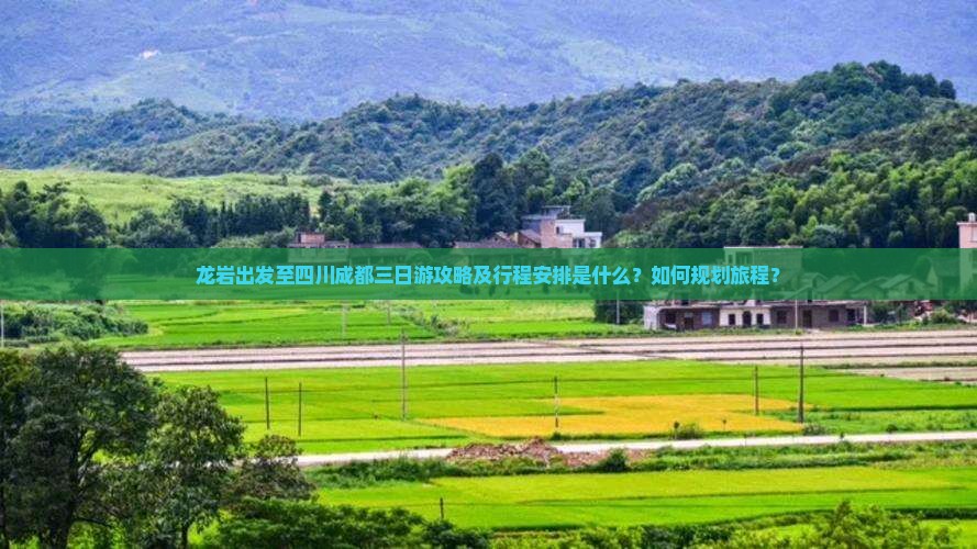 龙岩出发至四川成都三日游攻略及行程安排是什么？如何规划旅程？