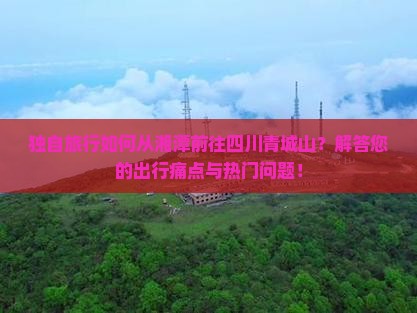 独自旅行如何从湘潭前往四川青城山?解答您的出行痛点与热门问题! 独自旅行如何从湘潭前往四川青城山?解答您的出行痛点与热门问题!