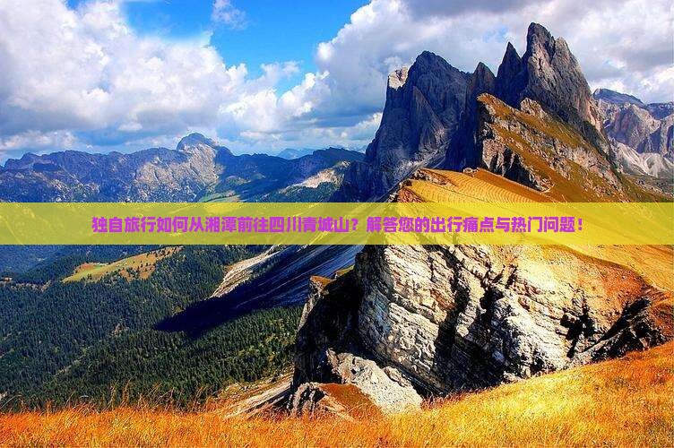 独自旅行如何从湘潭前往四川青城山?解答您的出行痛点与热门问题! 独自旅行如何从湘潭前往四川青城山?解答您的出行痛点与热门问题!