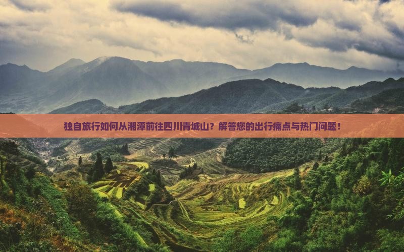 独自旅行如何从湘潭前往四川青城山?解答您的出行痛点与热门问题! 独自旅行如何从湘潭前往四川青城山?解答您的出行痛点与热门问题!