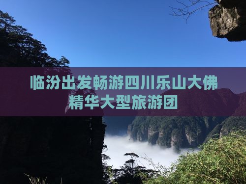 临汾出发畅游四川乐山大佛精华大型旅游团 临汾出发畅游四川乐山大佛精华大型旅游团
