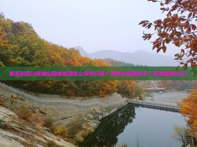 莱芜到四川青城山团体旅游怎么安排行程?费用大概是多少?需要准备什么? 莱芜到四川青城山团体旅游怎么安排行程?费用大概是多少?需要准备什么?