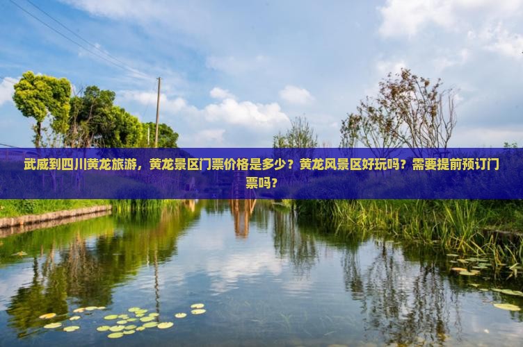 武威到四川黄龙旅游，黄龙景区门票价格是多少？黄龙风景区好玩吗？需要提前预订门票吗？