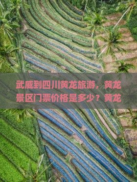武威到四川黄龙旅游，黄龙景区门票价格是多少？黄龙风景区好玩吗？需要提前预订门票吗？