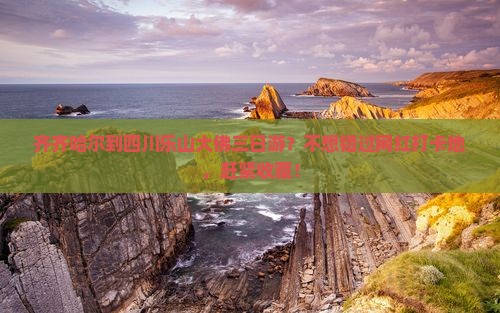齐齐哈尔到四川乐山大佛三日游？不想错过网红打卡地，赶紧收藏！