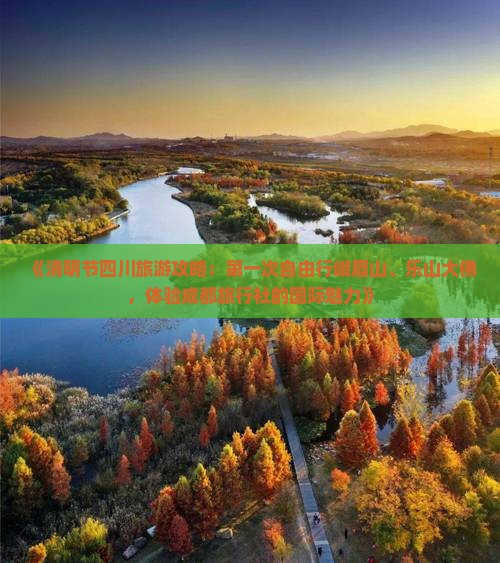 《清明节四川旅游攻略：第一次自由行峨眉山、乐山大佛，体验成都旅行社的国际魅力》