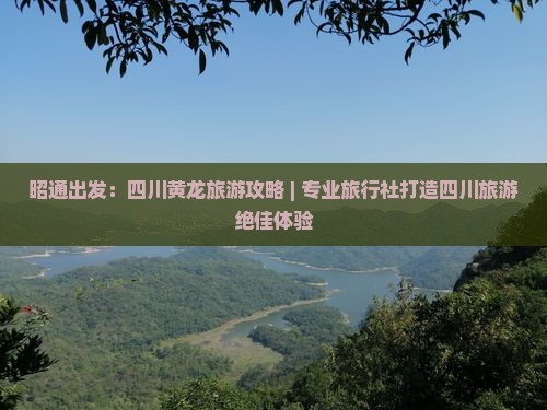 昭通出发：四川黄龙旅游攻略 | 专业旅行社打造四川旅游绝佳体验