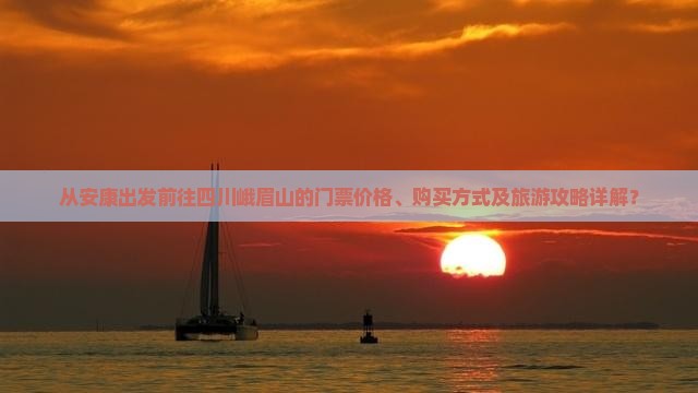 从安康出发前往四川峨眉山的门票价格、购买方式及旅游攻略详解？
