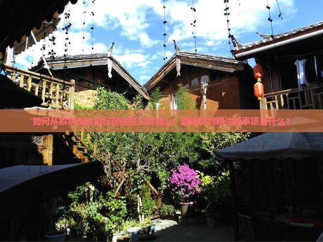 如何从黔东南自由行前往四川青城山？路线规划和注意事项是什么？