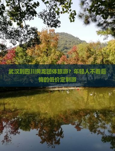 武汉到四川黄龙团体旅游？年轻人不看后悔的低价定制游
