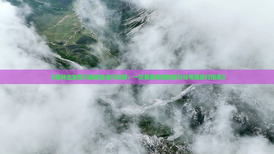 《桂林出发四川成都自由行攻略：一次看看成都的旅行社专属旅行指南》