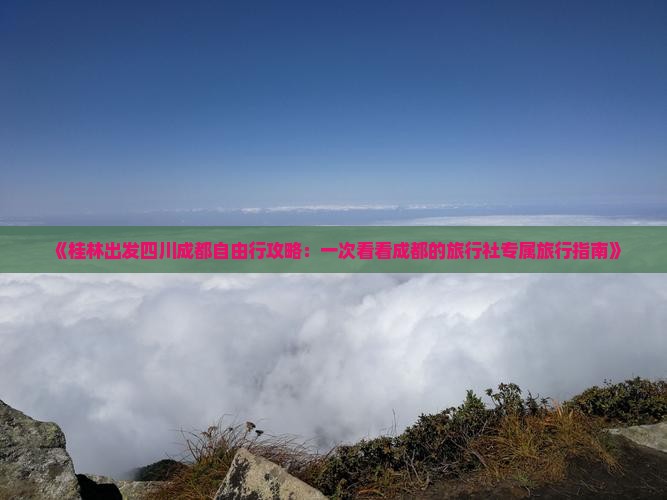 《桂林出发四川成都自由行攻略：一次看看成都的旅行社专属旅行指南》