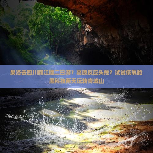 果洛去四川都江堰二日游？高原反应头疼？试试低氧舱黑科技两天玩转青城山