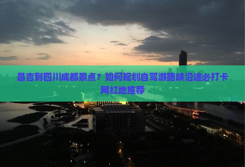 昌吉到四川成都景点？如何规划自驾游路峡沿途必打卡网红地推荐