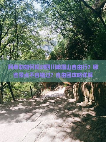 阿泰勒如何规划四川峨眉山自由行？哪些景点不容错过？自由团攻略详解