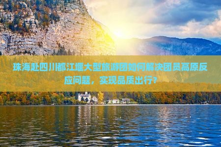 珠海赴四川都江堰大型旅游团如何解决团员高原反应问题，实现品质出行？