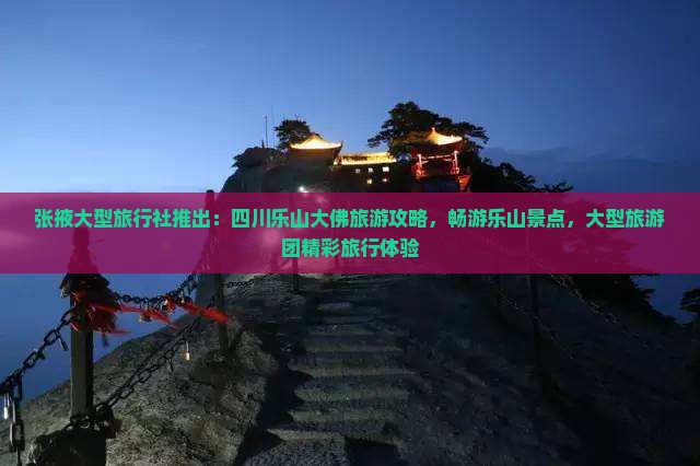 张掖大型旅行社推出：四川乐山大佛旅游攻略，畅游乐山景点，大型旅游团精彩旅行体验