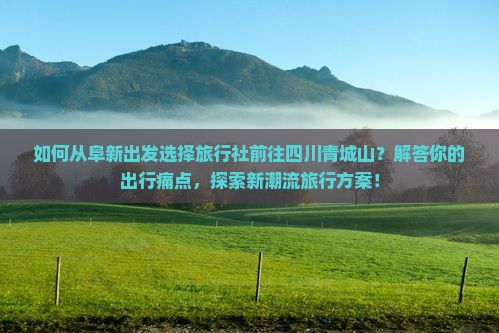 如何从阜新出发选择旅行社前往四川青城山？解答你的出行痛点，探索新潮流旅行方案！