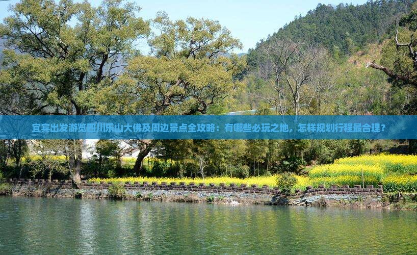宜宾出发游览四川乐山大佛及周边景点全攻略：有哪些必玩之地，怎样规划行程最合理？