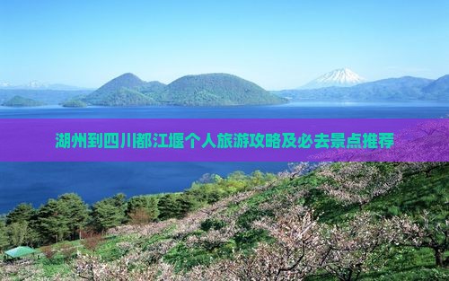 湖州到四川都江堰个人旅游攻略及必去景点推荐
