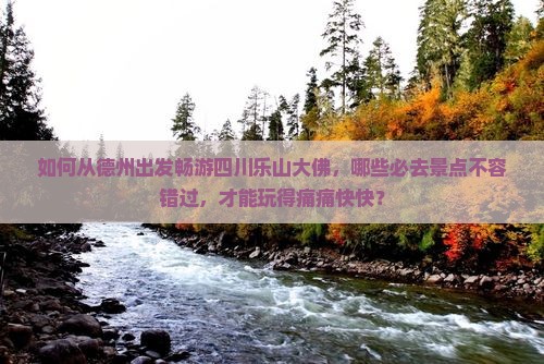 如何从德州出发畅游四川乐山大佛，哪些必去景点不容错过，才能玩得痛痛快快？