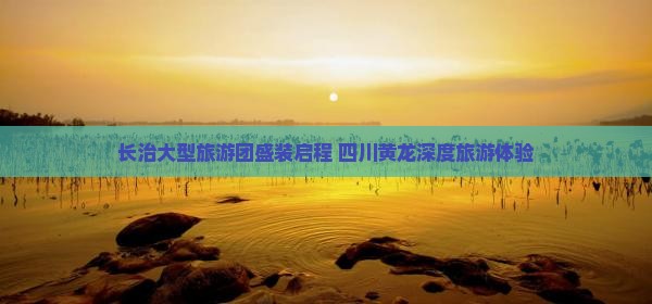 长治大型旅游团盛装启程 四川黄龙深度旅游体验