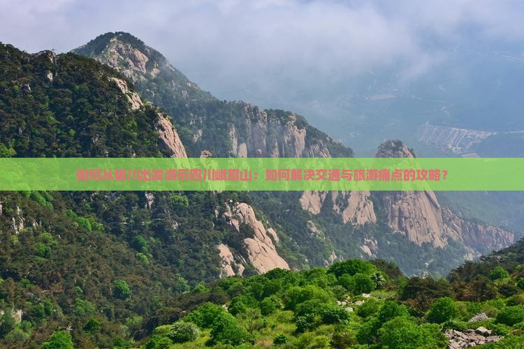 如何从银川出发游历四川峨眉山：如何解决交通与旅游痛点的攻略？