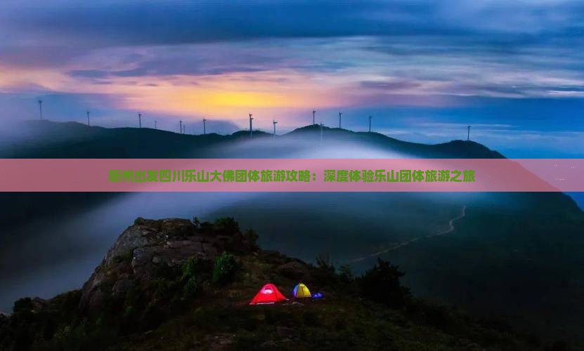 衢州出发四川乐山大佛团体旅游攻略：深度体验乐山团体旅游之旅