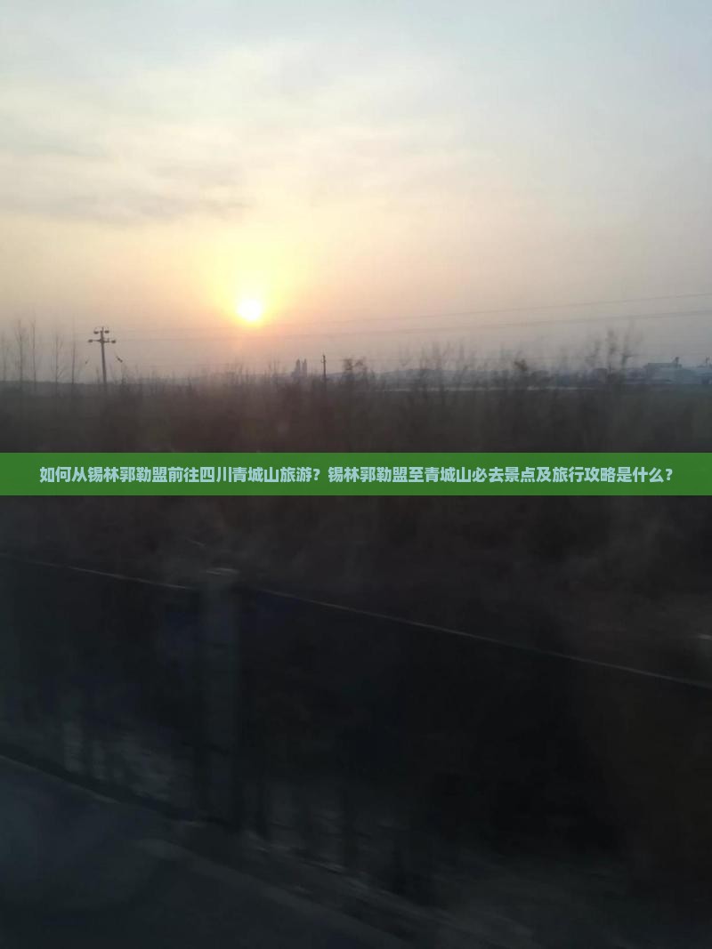 如何从锡林郭勒盟前往四川青城山旅游？锡林郭勒盟至青城山必去景点及旅行攻略是什么？