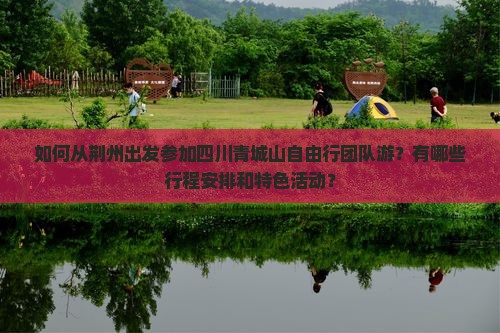 如何从荆州出发参加四川青城山自由行团队游？有哪些行程安排和特色活动？