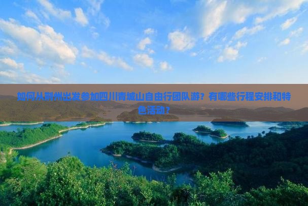 如何从荆州出发参加四川青城山自由行团队游？有哪些行程安排和特色活动？