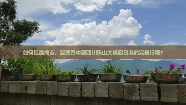 如何规避痛点，实现晋中到四川乐山大佛四日游的完美行程？