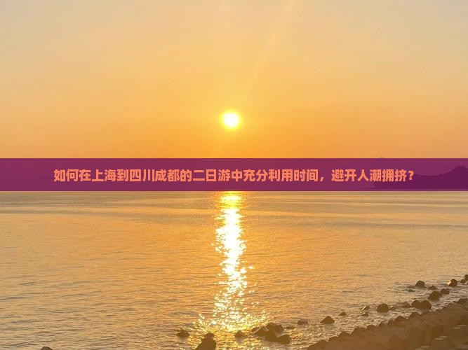 如何在上海到四川成都的二日游中充分利用时间，避开人潮拥挤？