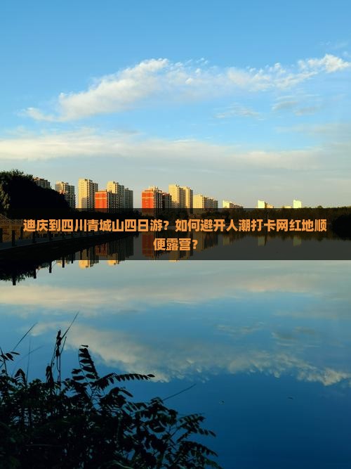 迪庆到四川青城山四日游？如何避开人潮打卡网红地顺便露营？