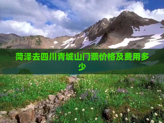 菏泽去四川青城山门票价格及费用多少
