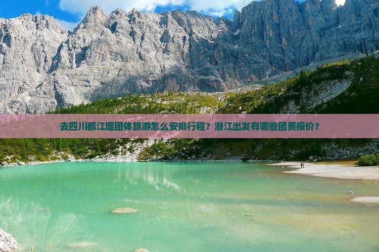 去四川都江堰团体旅游怎么安排行程？潜江出发有哪些团费报价？