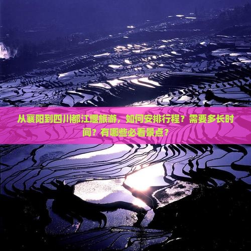 从襄阳到四川都江堰旅游，如何安排行程？需要多长时间？有哪些必看景点？