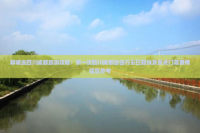 聊城去四川成都旅游攻略：第一次四川成都自由行五日路线及景点门票费用信息参考