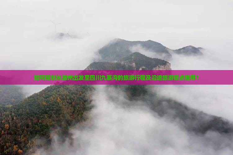 如何规划从滁州出发至四川九寨沟的旅游行程及沿途旅游景点推荐？