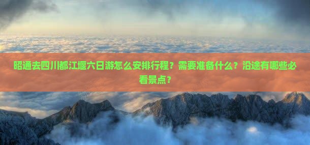昭通去四川都江堰六日游怎么安排行程？需要准备什么？沿途有哪些必看景点？