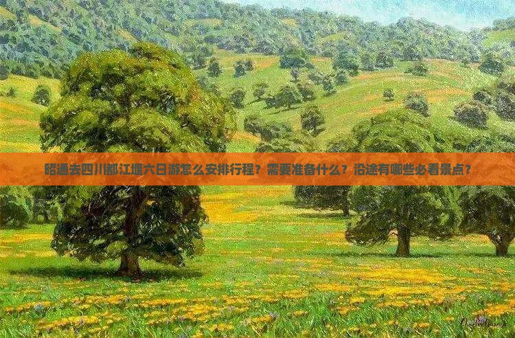 昭通去四川都江堰六日游怎么安排行程？需要准备什么？沿途有哪些必看景点？