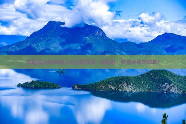 濮阳去四川峨眉山大型旅游团：报名啦！多重优惠等你来！