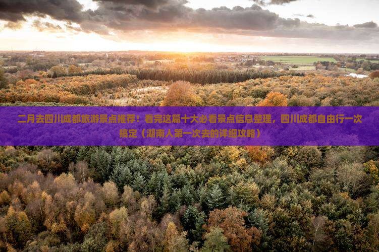 二月去四川成都旅游景点推荐！看完这篇十大必看景点信息整理，四川成都自由行一次搞定（湖南人第一次去的详细攻略）