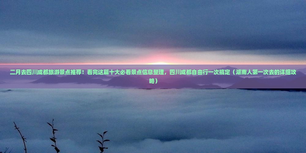 二月去四川成都旅游景点推荐！看完这篇十大必看景点信息整理，四川成都自由行一次搞定（湖南人第一次去的详细攻略）