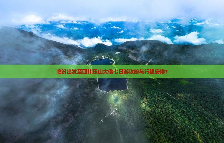 临汾出发至四川乐山大佛七日游攻略与行程安排？