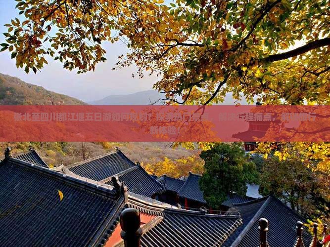 张北至四川都江堰五日游如何规划？探索热门景点，解决行程痛点，解锁旅行新体验！