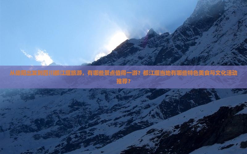 从德阳出发到四川都江堰旅游，有哪些景点值得一游？都江堰当地有哪些特色美食与文化活动推荐？
