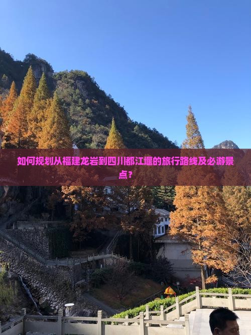 如何规划从福建龙岩到四川都江堰的旅行路线及必游景点？