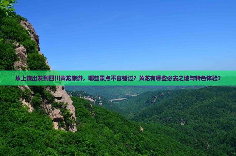 从上饶出发到四川黄龙旅游，哪些景点不容错过？黄龙有哪些必去之地与特色体验？